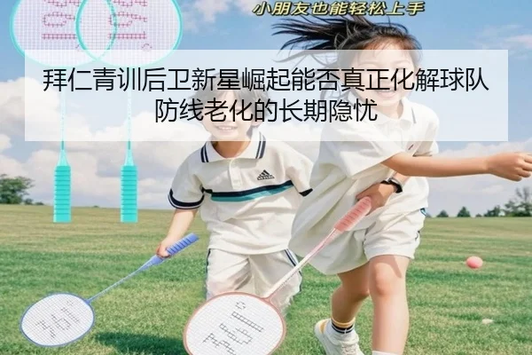 拜仁青训后卫新星崛起能否真正化解球队防线老化的长期隐忧