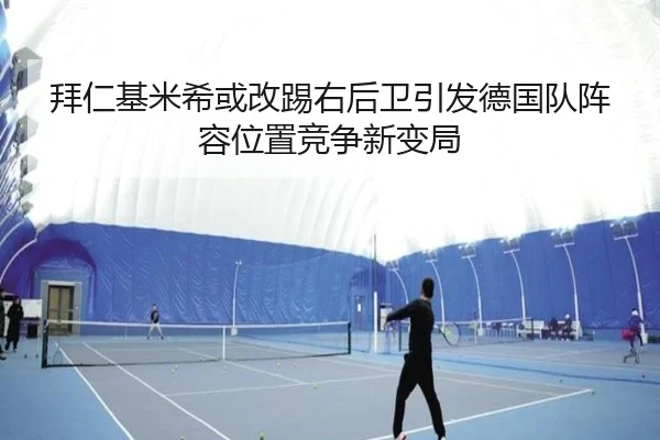 拜仁基米希或改踢右后卫引发德国队阵容位置竞争新变局