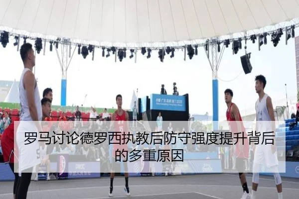 罗马讨论德罗西执教后防守强度提升背后的多重原因