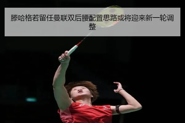 滕哈格若留任曼联双后腰配置思路或将迎来新一轮调整