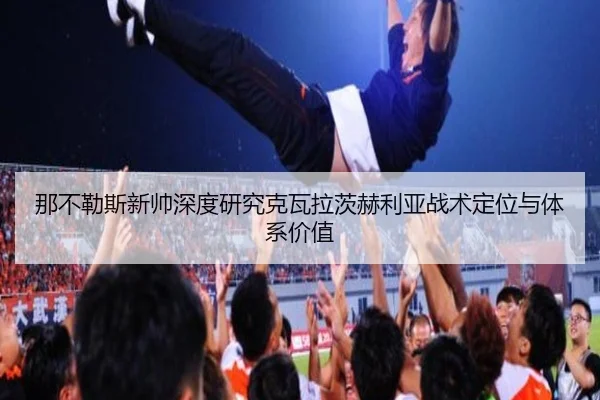 那不勒斯新帅深度研究克瓦拉茨赫利亚战术定位与体系价值