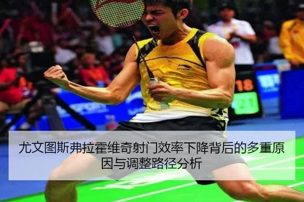 尤文图斯弗拉霍维奇射门效率下降背后的多重原因与调整路径分析