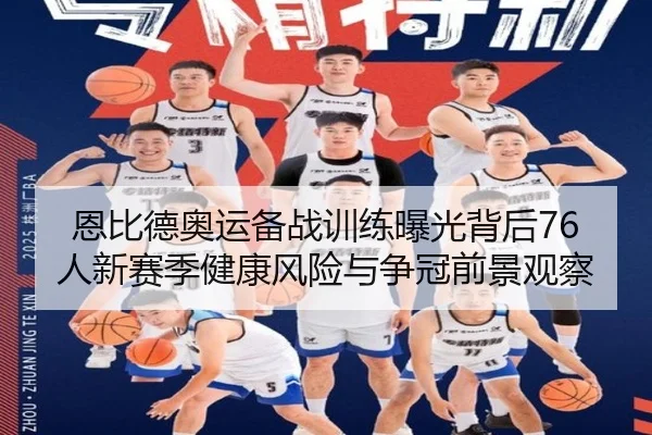恩比德奥运备战训练曝光背后76人新赛季健康风险与争冠前景观察