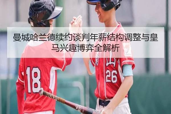 曼城哈兰德续约谈判年薪结构调整与皇马兴趣博弈全解析