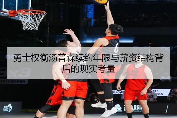 勇士权衡汤普森续约年限与薪资结构背后的现实考量