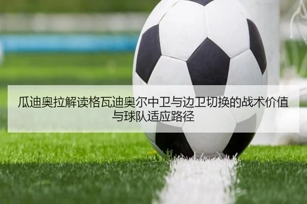 瓜迪奥拉解读格瓦迪奥尔中卫与边卫切换的战术价值与球队适应路径