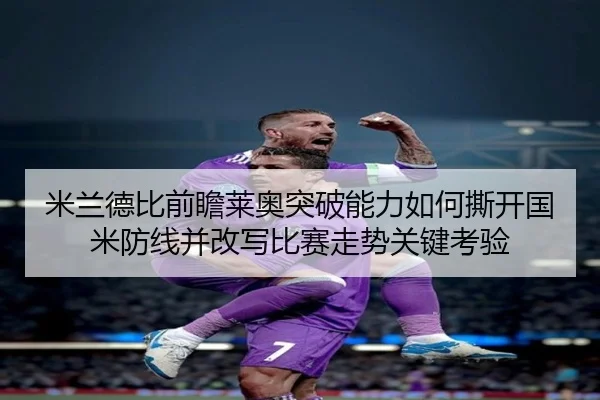 米兰德比前瞻莱奥突破能力如何撕开国米防线并改写比赛走势关键考验
