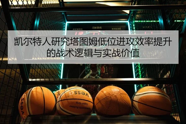 凯尔特人研究塔图姆低位进攻效率提升的战术逻辑与实战价值