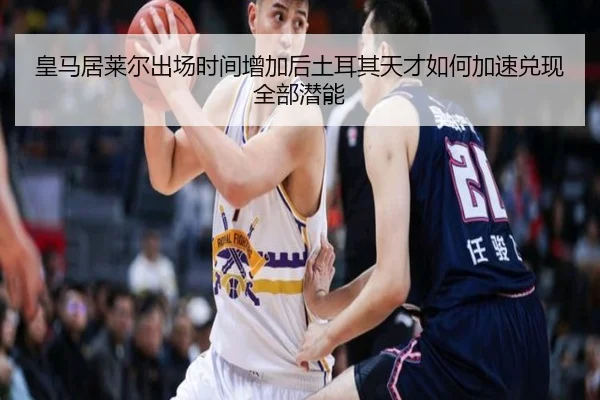 皇马居莱尔出场时间增加后土耳其天才如何加速兑现全部潜能