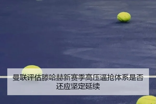 曼联评估滕哈赫新赛季高压逼抢体系是否还应坚定延续