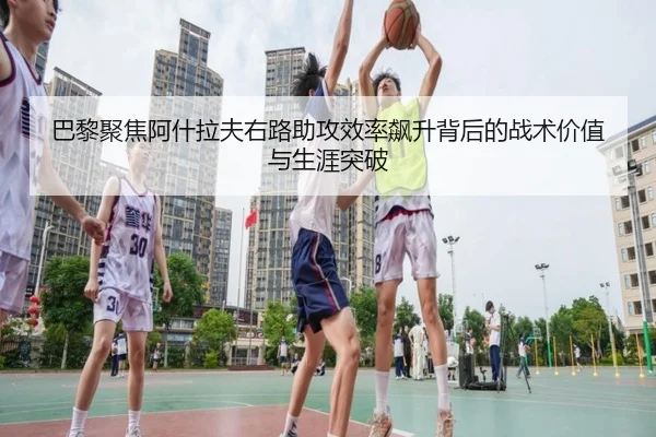 巴黎聚焦阿什拉夫右路助攻效率飙升背后的战术价值与生涯突破