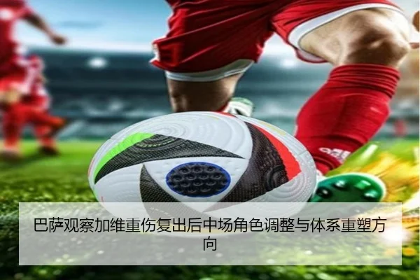 巴萨观察加维重伤复出后中场角色调整与体系重塑方向