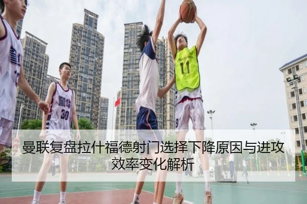 曼联复盘拉什福德射门选择下降原因与进攻效率变化解析