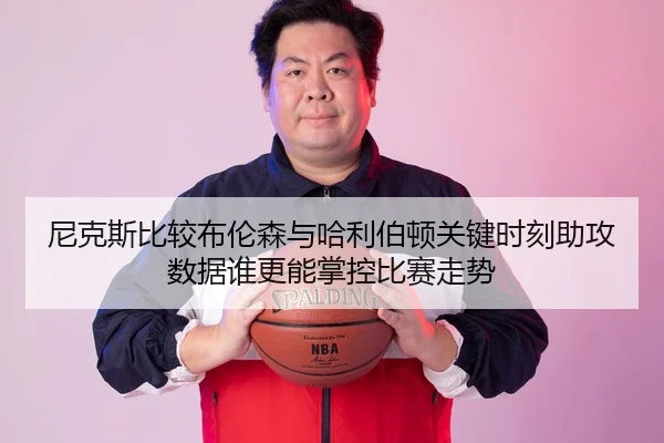 尼克斯比较布伦森与哈利伯顿关键时刻助攻数据谁更能掌控比赛走势