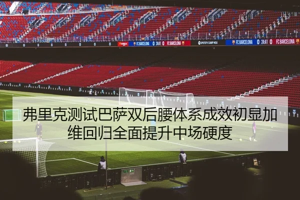弗里克测试巴萨双后腰体系成效初显加维回归全面提升中场硬度