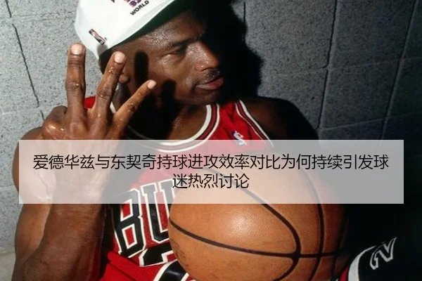 爱德华兹与东契奇持球进攻效率对比为何持续引发球迷热烈讨论