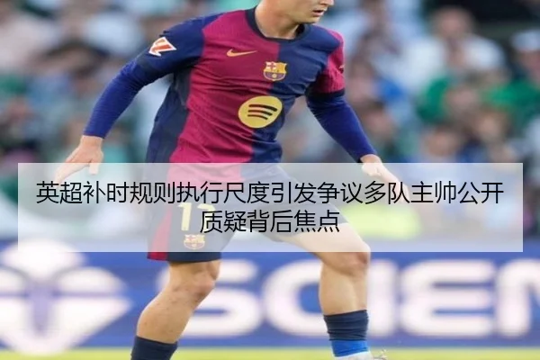 英超补时规则执行尺度引发争议多队主帅公开质疑背后焦点