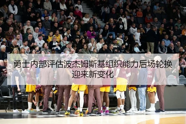 勇士内部评估波杰姆斯基组织能力后场轮换迎来新变化